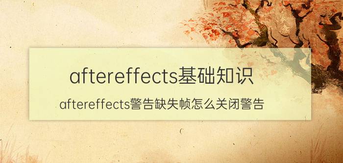 aftereffects基础知识 aftereffects警告缺失帧怎么关闭警告？